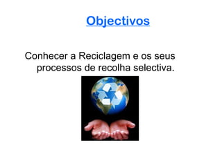 Objectivos

Conhecer a Reciclagem e os seus
  processos de recolha selectiva.
 