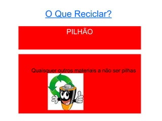 O Que Reciclar?
                 PILHÃO
O que não se deve Depositar


 Quaisquer outros materiais a não ser pilhas
 
