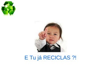 E Tu já RECICLAS ?!
 