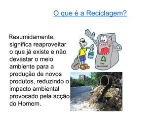 O que é a Reciclagem?


Resumidamente,
significa reaproveitar
o que já existe e não
devastar o meio
ambiente para a
produção de novos
produtos, reduzindo o
impacto ambiental
provocado pela acção
do Homem.
 