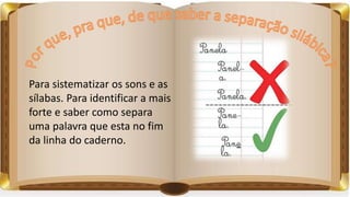 Para sistematizar os sons e as
sílabas. Para identificar a mais
forte e saber como separa
uma palavra que esta no fim
da linha do caderno.