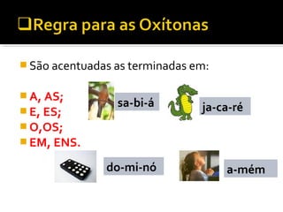  São acentuadas as terminadas em:
 A, AS;
 E, ES;
 O,OS;
 EM, ENS.
sabiá jácaré
dominó amém
sa-bi-á
a-mémdo-mi-nó
ja-ca-ré
 