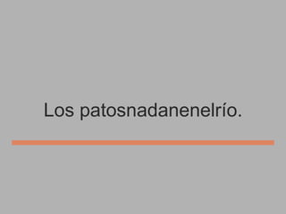 Los patosnadanenelrío.

 