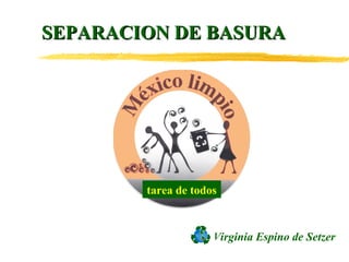 Virginia Espino de Setzer
SEPARACION DE BASURASEPARACION DE BASURA
tarea de todos
 