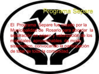 El Programa Separe fue creado por la
Municipalidad de Rosario para abordar la
separación en origen y valorización de los
m...