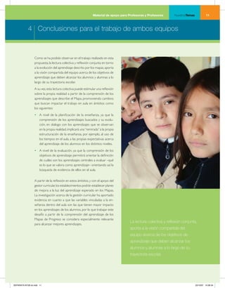 Material de apoyo para Profesoras y Profesores     NuestrosTemas             11



            4 Conclusiones para el trabajo de ambos equipos



                  Como se ha podido observar en el trabajo realizado en esta
                  propuesta, la lectura colectiva y reflexión conjunta en torno
                  a la evolución del aprendizaje descrito por los mapas, aporta
                  a la visión compartida del equipo acerca de los objetivos de
                  aprendizaje que deben alcanzar los alumnos y alumnas a lo
                  largo de su trayectoria escolar.
                  A su vez, esta lectura colectiva puede estimular una reflexión
                  sobre la propia realidad a partir de la comprensión de los
                  aprendizajes que describe el Mapa, promoviendo cambios
                  que buscan impactar el trabajo en aula en ámbitos como
                  los siguientes:
                  • A nivel de la planificación de la enseñanza, ya que la
                    comprensión de los aprendizajes buscados y su evolu-
                    ción, en dialogo con los aprendizajes que se observan
                    en la propia realidad, implicará una “remirada” a la propia
                    estructuración de la enseñanza, por ejemplo, al uso de
                    los tiempos en el aula, a las propias expectativas acerca
                    del aprendizaje de los alumnos en los distintos niveles.
                  • A nivel de la evaluación, ya que la comprensión de los
                    objetivos de aprendizaje permitirá orientar la definición
                    de cuáles son los aprendizajes centrales a evaluar –qué
                    es lo que se valora como aprendizaje– orientando así la
                    búsqueda de evidencia de ellos en el aula.


                  A partir de la reflexión en estos ámbitos, y con el apoyo del
                  gestor curricular, los establecimientos podrán establecer planes
                  de mejora a la luz del aprendizaje esperado en los Mapas.
                  La investigación acerca de la gestión curricular ha aportado
                  evidencia en cuanto a que las variables vinculadas a la en-
                  señanza dentro del aula son las que tienen mayor impacto
                  en los aprendizajes de los alumnos, por lo que trabajar este
                  desafío a partir de la comprensión del aprendizaje de los
                  Mapas de Progreso se considera especialmente relevante
                                                                                         La lectura colectiva y reflexión conjunta,
                  para alcanzar mejores aprendizajes.
                                                                                         aporta a la visión compartida del
                                                                                         equipo acerca de los objetivos de
                                                                                         aprendizaje que deben alcanzar los
                                                                                         alumnos y alumnas a lo largo de su
                                                                                         trayectoria escolar.




SEPARATA NT28 ok.indd 11                                                                                                            22/10/07 10:36:34
 