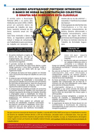 2


            O ACORDO APS/STAS/SISEP PRETENDE INTRODUZIR
            O BANCO DE HORAS NA CONTRATAÇÃO COLECTIVA!
              O SINAPSA NÃO SUBSCREVE ESTA CLÁUSULA!
     O acordo entre a Associação                                                mesmo dia ou no dia anterior! –,
     Patronal (APS) e os outros dois                                            evocando a “manifesta necessidade
     Sindicatos do sector (STAS e SISEP)                                        da empresa”.
     prevê um aumento diário da                                                 A desregulação da vida familiar dos
     prestação de trabalho até duas                                             Tra b a l h a d o re s e o f i m d o s
     horas; aumento semanal até dez                                             suplementos remuneratórios de
     horas; aumento anual até 120                                               horário (horário diferenciado e
     horas.                                                                     trabalho extraordinário, entre
     Caso fosse instituído o Banco de                                           outros) são alguns dos efeitos
     Horas, as Seguradoras poderiam                                             perniciosos da introdução do Banco
     reduzir o tempo de comunicação                                             de Horas no Contrato Colectivo de
     aos Trabalhadores para a prestação                                         Trabalho da Actividade Segura-
     do trabalho em acréscimo – no                                              dora.

     Confira, de seguida, a proposta                                                    Cláusula 14ª
     acordada pela APS/STAS/SISEP                                                      Banco de Horas

    1. As partes instituem o regime de                                               caso em que           aquela
       banco de horas, em que a                                                      antecedência pode ser
       o rgan ização d o temp o d e                                                  reduzida.
       trabalho obedecerá ao constante                                          7. No final de cada ano civil deverá
       nos números seguintes.                                                        ser saldada a diferença entre o
    2. O período normal de trabalho                                                  acréscimo e a redução do
       pode ser aumentado até duas horas diárias e pode           tempo de trabalho, podendo ainda a mesma ser
       atingir quarenta e cinco horas semanais, tendo o           efectuada até ao final do 1º trimestre do ano civil
       acréscimo anual por limite 60% do que estiver              subsequente.
       legalmente fixado.                                     8. No caso de no final do 1º trimestre do ano civil
    3. A utilização do banco de horas poderá ser iniciada         subsequente não estar efectuada a
       com o acréscimo do tempo de trabalho ou com a sua          compensação referida no número anterior,
       redução.                                                   considera-se saldado a favor do trabalhador o
    4. A empresa que pretenda instituir o banco de horas          total de horas não trabalhadas.
       deve comunicar ao trabalhador a necessidade de         9. As horas prestadas em acréscimo do tempo de
       prestação de trabalho em acréscimo com um mínimo           trabalho não compensadas até ao final do 1º
       de cinco dias de antecedência, salvo em situações de       trimestre do ano civil subsequente serão pagas
       manifesta necessidade da empresa, caso em que              pelo valor da retribuição horária.
       aquela antecedência pode ser reduzida.                 10. O empregador obriga-se a fornecer ao
    5. A compensação do trabalho prestado em acréscimo            trabalhador a sua conta corrente do banco de
       ao período normal de trabalho será efectuada por           horas, a pedido deste, não podendo, no entanto,
       redução equivalente do tempo de trabalho, devendo          fazê-lo antes de decorridos três meses sobre o
       o empregador avisar o trabalhador do tempo de              último pedido.
       redução com dois dias de antecedência, ou ainda por    11. O descanso semanal obrigatório, a isenção de
       pagamento em dinheiro ou por ambas as                      horário de trabalho, a adaptabilidade e o
       modalidades.                                               trabalho suplementar não integram o conceito
    6. O banco de horas poderá ser utilizado por                  de banco de horas.
       iniciativa do trabalhador, mediante autorização        12. A organização do banco de horas deverá ter em
       da empresa, devendo o trabalhador, nesse caso,             consideração a localização da empresa,
       solicitá-lo com um aviso prévio de cinco dias,             nomeadamente no que concerne à existência de
       salvo em situações de manifesta necessidade,               transportes públicos.

     No que concerne à Isenção de Horário de Trabalho, o acordo APS/STAS/SISEP prevê que os Trabalhadores isentos
     de horário de trabalho tenham direito a 25% da retribuição, calculada sobre o ordenado base, mas que não
     estejam sujeitos aos limites máximos dos períodos normais de trabalho; ou seja, os Trabalhadores abrangidos
     neste regime teriam um horário de trabalho indeterminado, sem qualquer limite de horas na sua prestação de
     trabalho diário!

     O SINAPSA NÃO ESTÁ DE ACORDO e apresentou uma Proposta em que haveria um limite (até 2 horas diárias) para
     a isenção de horário de trabalho com a retribuição a 25%.
 