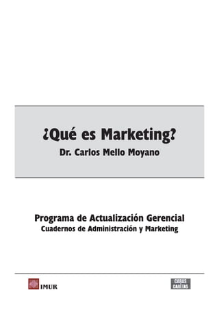 ¿Qué es Marketing?
���������������������������������
�������������������������������
IMUR
Dr. Carlos Mello Moyano
Programa de Actualización Gerencial
Cuadernos de Administración y Marketing
 