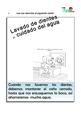 

Lee con atención el siguiente cartel:

Cuando nos lavemos los dientes,
debemos mantener el caño cerrado,
hasta que nos enjuaguemos la boca, así
ahorraremos mucha agua.

 