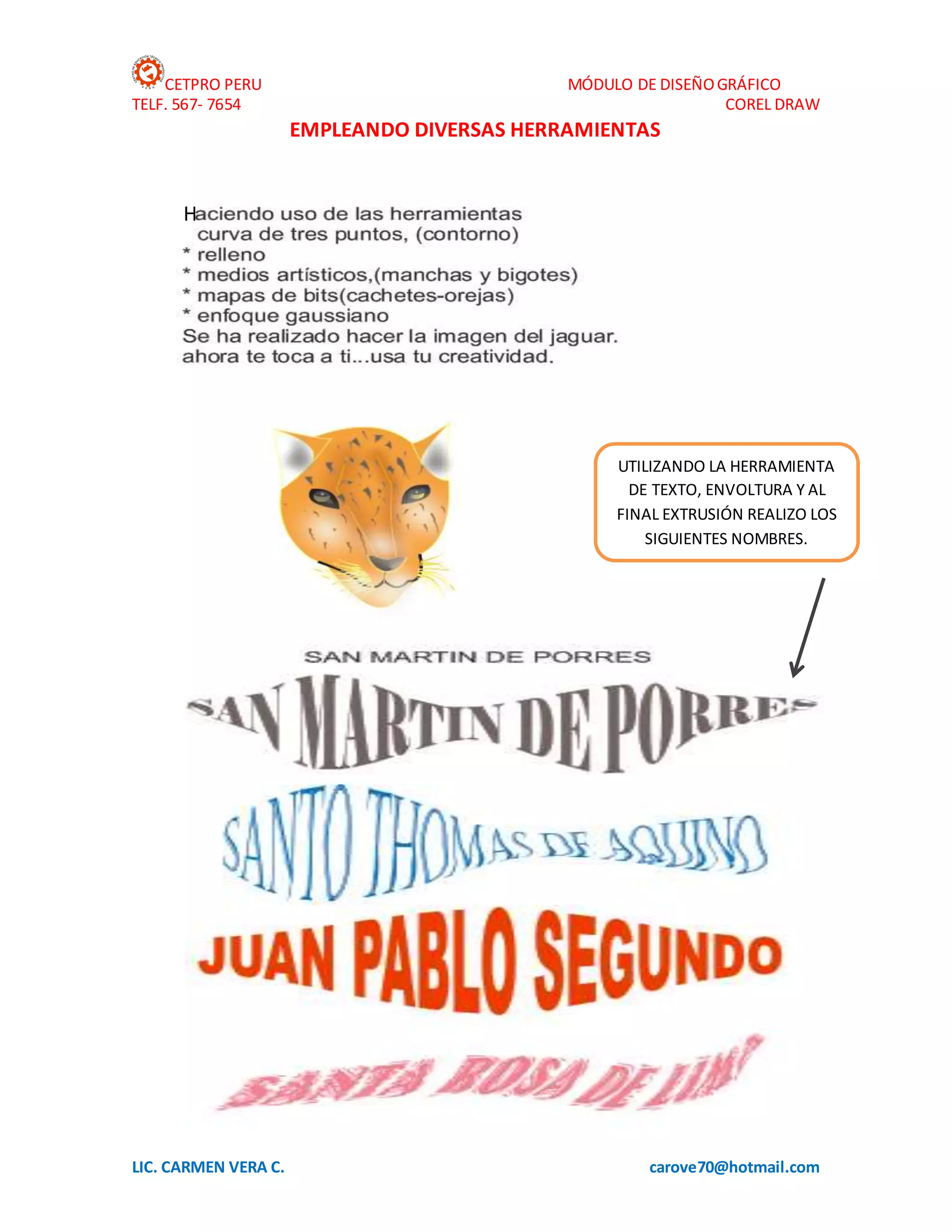 CETPRO PERU MÓDULO DE DISEÑOGRÁFICO
TELF. 567- 7654 COREL DRAW
LIC. CARMEN VERA C. carove70@hotmail.com
EMPLEANDO DIVERSAS HERRAMIENTAS
H
UTILIZANDO LA HERRAMIENTA
DE TEXTO, ENVOLTURA Y AL
FINAL EXTRUSIÓN REALIZO LOS
SIGUIENTES NOMBRES.
 