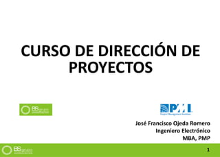 CURSO DE DIRECCIÓN DE
PROYECTOS
1
José Francisco Ojeda Romero
Ingeniero Electrónico
MBA, PMP
 