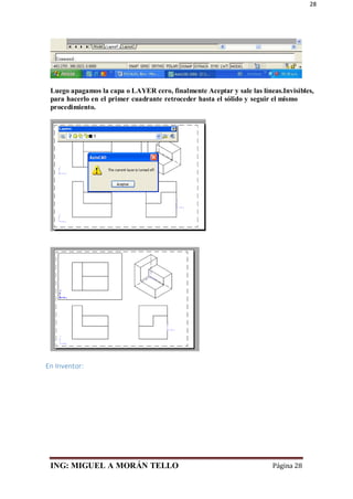 ING: MIGUEL A MORÁN TELLO Página 28
28
Luego apagamos la capa o LAYER cero, finalmente Aceptar y sale las líneas.Invisibles,
para hacerlo en el primer cuadrante retroceder hasta el sólido y seguir el mismo
procedimiento.
En Inventor:
 