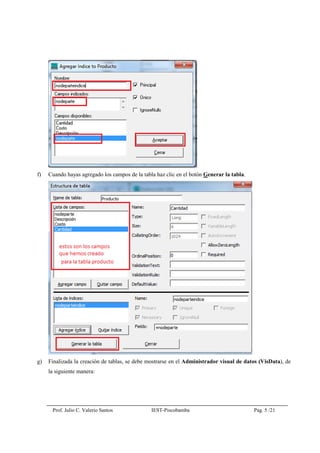 Prof. Julio C. Valerio Santos IEST-Piscobamba Pag. 5 /21
f) Cuando hayas agregado los campos de la tabla haz clic en el botón Generar la tabla.
g) Finalizada la creación de tablas, se debe mostrarse en el Administrador visual de datos (VisData), de
la siguiente manera:
 