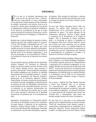 13
Editorial
E
n lo que es su derrotero permanente para
cada una de sus ediciones Seres y Saberes,
revista especializada en temas relacionados
con la educación, siempre apuesta por dar contenidos
de calidad y pertinentes a sus lectores. Esta no es la
excepción y mucho menos tratándose de una edición
en separata para visibilizar los productos académicos
de las líneas de investigación de las que se ocupa
nuestra Facultad de Ciencias de la Educación, a través
de su Especialización en Pedagogía y la Maestría en
Educación.
Resaltar que se trata de trabajos de maestros o futuros
maestros que han sido acogidos gracias al convenio
2176 de 2019 firmado y desarrollado por la UT con
la Secretaría de Educación de Ibagué, que como
entidad rectora de los temas educativos municipales,
se ha preocupado por elevar el nivel de formación en
distintas áreas de los docentes ibaguereños y, para
ello, ha encontrado en la Universidad del Tolima y
su Facultad de Ciencias de la Educación sus mejores
aliados.
En esta separata especial, producto de este importante
esfuerzo conjunto UT- Secretaría de Educación
Ibagué, los lectores podrán encontrar artículos como
el de Juliana Sánchez Novoa, quien presenta el
proyecto denominado “Direccionamiento estratégico
del modelo pedagógico para fortalecer la identidad
institucional ante la comunidad educativa”, avances
sobre la no apropiación del Proyecto Educativo
Institucional en la Institución Educativa Alfonso
Palacio Rudas.Así mismo, muestra las inconsistencias
en el diseño curricular y pedagógico, la desarticulación
de prácticas de aula, las dificultades comunicativas
entre miembros de la comunidad educativa, así como
su desinterés en los procesos institucionales son
algunos de los hallazgos allí contados, que en visión
de la autora generan el detrimento de la identidad
institucional, un problema que se ha mantenido por
años.
Igualmente, encontraremos la “Orientación familiar
con relación al desempeño escolar de los estudiantes
de grado décimo y undécimo de las instituciones
educativas Alfonso Palacios Rudas y Ciudad Luz”
escrito por Ingrid Paola Días Montenegro, licenciada
en matemáticas y Jhon Franks Sterling Roa, ingeniero
de sistemas. Ellos recogen las reflexiones y analizan
la influencia de las orientaciones familiares que se dan
en el hogar en relación con el éxito o fracaso escolar
de los estudiantes.
De otro lado, Mayra Alejandra Osorio Niño nos
presenta “La música como alternativa para el
fortalecimiento de la convivencia escolar en los
estudiantes de grado 5 de básica primaria de las
instituciones educativas técnicas Ciudad Arkalá
y Exalumnas de la Presentación de la ciudad de
Ibagué”. Allí, la licenciada en lengua castellana,
junto a la licenciada en música y compañera de
investigación Edna Rocío Moreno Quintero, hacen
una revisión que busca demostrar con un método
de investigación acción, si es posible fortalecer los
lazos de convivencia escolar desde la experiencia de
sensibilización musical. Experiencias que fomentan
la autorregulación en estudiantes, el respeto a la
diferencia y estimula el trabajo en equipo.
Asu turno, Martha Sofía León Bedoya, BlancaYazmín
Rojas Calderón y Luz Helena Rodríguez Rodríguez,
en un trabajo tripartita, presentan la “Resignificación
y pertenencia de las prácticas pedagógicas con los
modelos flexibles en los proyectos de educación rural
(PER)”. Avances del proyecto de investigación para
generar una estrategia que permita revisar las prácticas
pedagógicas en la aplicación de los modelos flexibles
y su pertinencia con los PER en las instituciones
educativas Fernando Villalobos Arango y Francisco
de Paula Santander.
Por su parte, Gigliola del Pilar Sánchez Guzmán
y Carlos Iván Gutiérrez Soto en su proyecto
“La autoevaluación del estudiante como eje
transformador de las prácticas evaluativas” presentan
la necesidad de resignificar la evaluación formativa
y la autoevaluación del estudiante para formar una
sociedad libre y emancipadora. Aquí hacen una
primera entrega a manera de avance investigativo.
En otra línea de lo que pasa en las instituciones
educativas de la capital tolimense se orienta el artículo
“Perfil del conocimiento sobre higiene corporal y
características antropométricas de estudiantes de la
Institución Educativa Técnica Empresarial Alberto
Castilla”, un trabajo juicioso de Armis Suárez Castillo
 