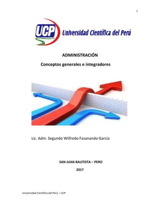 1
Universidad Científica del Perú – UCP
ADMINISTRACIÓN
Conceptos generales e integradores
Lic. Adm. Segundo Wilfredo Fasanando García
SAN JUAN BAUTISTA – PERÚ
2017
 