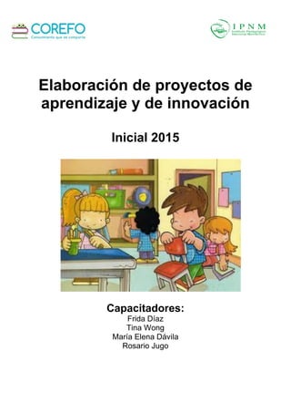 Elaboración de proyectos de
aprendizaje y de innovación
Inicial 2015
Capacitadores:
Frida Díaz
Tina Wong
María Elena Dávila
Rosario Jugo
 