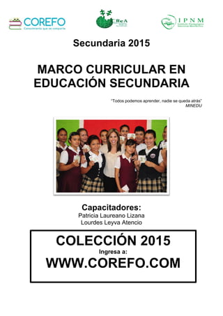 Secundaria 2015
MARCO CURRICULAR EN
EDUCACIÓN SECUNDARIA
“Todos podemos aprender, nadie se queda atrás”
MINEDU
Capacitadores:
Patricia Laureano Lizana
Lourdes Leyva Atencio
COLECCIÓN 2015
Ingresa a:
WWW.COREFO.COM
 