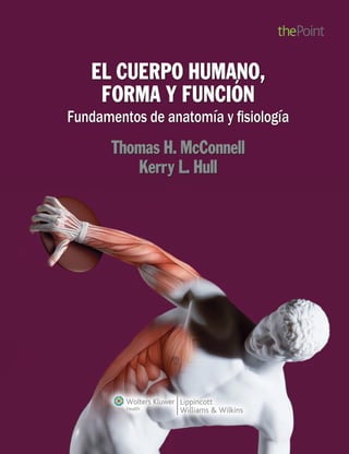 Hull
                                                                                   McConnell
EL CUERPO HUMANO,
                                                                                                                                              EL CUERPO HUMANO,
FORMA Y FUNCIÓN                                                                                                                                FORMA Y FUNCIÓN
Fundamentos de anatomía y fisiología
                                                                                                                                           Fundamentos de anatomía y fisiología




                                                                                   Fundamentos de anatomía y fisiología
                                                                                                       EL CUERPO HUMANO, FORMA Y FUNCIÓN
El cuerpo humano. Forma y función es un libro de texto esencial sobre la
forma (anatomía) y la función (fisiología) del cuerpo, planteado siguiendo
un método natural de aprendizaje. Los autores incorporan casos prácti-                                                                            Thomas H. McConnell
cos de la vida real para mostrar cómo se relacionan la forma y la función,
prestando especial atención a la comunicación: entre órganos y sistemas
corporales, entre iconografía y aprendizaje del estudiante, entre conteni-
                                                                                                                                                     Kerry L. Hull
dos y comprensión del lector.

Características destacadas:

•	 Los contenidos están organizados cuidadosamente mediante una ra-
   zonada presentación y una narrativa conversacional.
•	 Cada característica de esta obra refuerza las habilidades de pensa-
   miento crítico y conecta la anatomía con la fisiología al mundo de la
   práctica sanitaria.
•	 Para el estudiante, la originalidad y singularidad de este texto constitu-
   ye una experiencia de aprendizaje excepcional: un estilo narrativo fácil y
   accesible, imágenes dinámicas y un conjunto de complementos ayudan
   a establecer los fundamentos, así como a estimular su entusiasmo por
   el aprendizaje y por el conocimiento del cuerpo humano.
•	 Cada capítulo se abre con un caso práctico basado en pacientes rea-
   les, con el objetivo de ilustrar los conceptos más importantes.




                                                               978-84-15419-43-3
 