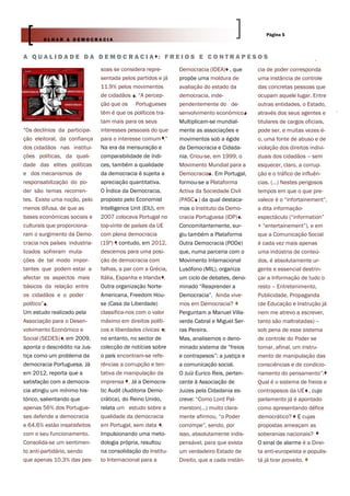 Página 5
        OLHAR A DEMOCRACIA


A QUALIDADE DA DEMOCRACIA : FREIOS E CONTRAPESOS
                               soas se considera repre-      Democracia (IDEA) , que       cia de poder corresponda
                               sentada pelos partidos e já   propõe uma moldura de         uma instância de controle
                               11.9% pelos movimentos        avaliação do estado da        das concretas pessoas que
                               de cidadãos . “A percep-      democracia, inde-             ocupam aquele lugar. Entre
                               ção que os Portugueses        pendentemente do de-          outras entidades, o Estado,
                               têm é que os políticos tra-   senvolvimento económico.      através dos seus agentes e
                               tam mais para os seus         Multiplicam-se mundial-       titulares de cargos oficiais,
“Os declínios da participa-    interesses pessoais do que    mente as associações e        pode ser, e muitas vezes é-
ção eleitoral, da confiança    para o interesse comum .”     movimentos sob a égide        o, uma fonte de abuso e de
dos cidadãos nas institui-     Na era da mensuração e        da Democracia e Cidada-       violação dos direitos indivi-
ções políticas, da quali-      comparabilidade de índi-      nia. Criou-se, em 1999, o     duais dos cidadãos – sem
dade das elites políticas      ces, também a qualidade       Movimento Mundial para a      esquecer, claro, a corrup-
e dos mecanismos de            da democracia é sujeita a     Democracia . Em Portugal,     ção e o tráfico de influên-
responsabilização do po-       apreciação quantitativa.      formou-se a Plataforma        cias. (…) Nestes perigosos
der são temas recorren-        O Índice da Democracia,       Activa da Sociedade Civil     tempos em que o que pre-
tes. Existe uma noção, pelo    proposto pelo Economist       (PASC ) da qual destaca-      valece é o “infortainement”,
menos difusa, de que as        Intelligence Unit (EIU), em   mos o Instituto da Demo-      a dita informação-
bases económicas sociais e     2007 colocava Portugal no     cracia Portuguesa (IDP) .     espectáculo (“information”
culturais que proporciona-     top-vinte de países da UE     Concomitantemente, sur-       + “entertainement”), e em
ram o surgimento da Demo-      com plena democracia          giu também a Plataforma       que a Comunicação Social
cracia nos países industria-   (19º) ; contudo, em 2012,     Outra Democracia (PODe)       é cada vez mais apenas
lizados sofreram muta-         descemos para uma posi-       que, numa parceria com o      uma indústria de conteú-
ções de tal modo impor-        ção de democracia com         Movimento Internacional       dos, é absolutamente ur-
tantes que podem estar a       falhas, a par com a Grécia,   Lusófono (MIL), organiza      gente e essencial destrin-
afectar os aspectos mais       Itália, Espanha e Irlanda .   um ciclo de debates, deno-    çar a Informação de tudo o
básicos da relação entre       Outra organização Norte-      minado “Reaprender a          resto – Entretenimento,
os cidadãos e o poder          Americana, Freedom Hou-       Democracia”. Ainda vive-      Publicidade, Propaganda
político” .                    se (Casa da Liberdade)        mos em Democracia?            (de Educação e Instrução já
Um estudo realizado pela       classifica-nos com o valor    Perguntam a Manuel Villa-     nem me atrevo a escrever,
Associação para o Desen-       máximo em direitos políti-    verde Cabral e Miguel Ser-    tanto são maltratadas) –
volvimento Económico e         cos e liberdades cívicas ;    ras Pereira.                  sob pena de esse sistema
Social (SEDES) , em 2009,      no entanto, no sector de      Mas, analisemos o deno-       de controle do Poder se
aponta o descrédito na Jus-    colecção de notícias sobre    minado sistema de “freios     tornar, afinal, um instru-
tiça como um problema da       o país encontram-se refe-     e contrapesos”: a justiça e   mento de manipulação das
democracia Portuguesa. Já      rências a corrupção e ten-    a comunicação social.         consciências e de condicio-
em 2012, reporta que a         tativa de manipulação da      O Juíz Eurico Reis, perten-   namento do pensamento”.
satisfação com a democra-      imprensa . Já a Democra-      cente à Associação de         Qual é o sistema de freios e
cia atingiu um mínimo his-     tic Audit (Auditoria Demo-    Juizes pela Cidadania es-     contrapesos da UE , cujo
tórico, salientando que        crática), do Reino Unido,     creve: “Como Lord Pal-        parlamento já é apontado
apenas 56% dos Portugue-       relata um estudo sobre a      merston(…) muito clara-       como apresentando défice
ses defende a democracia       qualidade da democracia       mente afirmou, “o Poder       democrático? E cujas
e 64.6% estão insatisfeitos    em Portugal, sem data .       corrompe”, sendo, por         propostas ameaçam as
com o seu funcionamento.       Impulsionando uma meto-       isso, absolutamente indis-    soberanias nacionais?
Consolida-se um sentimen-      dologia própria, resultou     pensável, para que exista     O sinal de alarme é a Direi-
to anti-partidário, sendo      na consolidação do Institu-   um verdadeiro Estado de       ta anti-europeista e populis-
que apenas 10.3% das pes-      to Internacional para a       Direito, que a cada instân-   tá já tirar proveito.
 