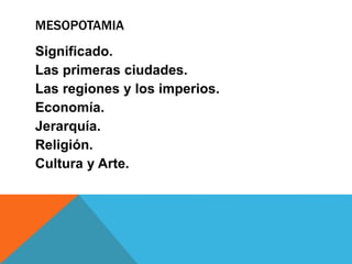MESOPOTAMIA
Significado.
Las primeras ciudades.
Las regiones y los imperios.
Economía.
Jerarquía.
Religión.
Cultura y Arte.
 