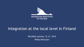 Integration at the local level in Finland
PALOMA2 seminar 12.12. 2019
Pekka Kettunen
 