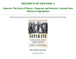 WELCOME TO MY SLIDE (PAGE 1)
Separate: The Story of Plessy v. Ferguson, and America's Journey from
Slavery to Segregation
[PDF] Download Ebooks, Ebooks Download and Read Online, Read Online, Epub Ebook KINDLE, PDF Full eBook
BEST SELLER IN 2019-2021
CLICK NEXT PAGE
 