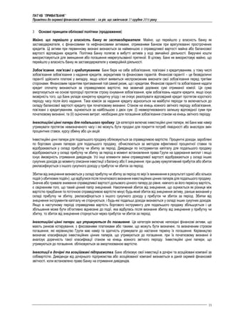 ПАТ КБ "ПРИВАТБАНК"
Примітки до окремої фінансової звітності – за рік, що закінчився 31 грудня 2016 року
11
3 Основні принципи облікової політики (продовження)
Майно, що перейшло у власність банку як заставодержателя. Майно, що перейшло у власність банку як
заставодержателя, є фінансовими та нефінансовими активами, отриманими Банком при врегулюванні прострочених
кредитів. Ці активи при первинному визнані визнаються за найменшою з справедливої вартості майна або балансової
вартості відповідних кредитів. Політика Банку полягає в вибутті активів у ході звичайної діяльності. Виручені кошти
використовуються для зменшення або погашення неврегульованої претензії. В цілому, Банк не використовує майно, що
перейшло у власність банку як заставодержателя у комерційній діяльності.
Зобов’язання, пов’язані з кредитуванням. Банк бере на себе зобов’язання, пов’язані з кредитуванням, у тому числі
зобов’язання зобов’язання з надання кредитів, акредитивів та фінансових гарантій. Фінансові гарантії – це безвідкличні
гарантії здійснити платежі у випадку, якщо клієнт виявиться неспроможним виконати свої зобов’язання перед третіми
сторонами. Фінансовим гарантіям притаманний той самий ризик, що і кредитам. Фінансові гарантії та зобов’язання надати
кредит спочатку визнаються за справедливою вартістю, яка зазвичай дорівнює сумі отриманої комісії. Ця сума
амортизується на основі пропорції протягом строку існування зобов’язання, крім зобов’язань надати кредити, якщо існує
імовірність того, що Банк укладе конкретну кредитну угоду і не очікує реалізувати відповідний кредит протягом короткого
періоду часу після його надання. Така комісія за надання кредиту відноситься на майбутні періоди та включається до
складу балансової вартості кредиту при початковому визнанні. Станом на кінець кожного звітного періоду зобов’язання,
пов’язані з кредитуванням, оцінюються за найбільшою з двох сум: (i) неамортизованого залишку відповідної суми при
початковому визнанні, та (ii) оціночних витрат, необхідних для погашення зобов’язання станом на кінець звітного періоду.
Інвестиційні цінні папери для подальшого продажу. Ця категорія включає інвестиційні цінні папери, які Банк має намір
утримувати протягом невизначеного часу і які можуть бути продані для покриття потреб ліквідності або внаслідок змін
процентних ставок, курсу обміну або цін акцій.
Інвестиційні цінні папери для подальшого продажу обліковуються за справедливою вартістю. Процентні доходи, зароблені
по боргових цінних паперах для подальшого продажу, обчислюються за методом ефективної процентної ставки та
відображаються у складі прибутку чи збитку за період. Дивіденди по інструментах капіталу для подальшого продажу
відображаються у складі прибутку чи збитку за період в момент встановлення права Групи на одержання виплат і якщо
існує ймовірність отримання дивідендів. Усі інші елементи зміни справедливої вартості відображаються у складі інших
сукупних доходів до моменту списання інвестиції з балансу або її знецінення; при цьому кумулятивний прибуток або збиток
рекласифікується з іншого сукупного доходу у прибуток чи збиток за період.
Збитки від знецінення визнаються у складі прибутку чи збитку за період по мірі їх виникнення в результаті однієї або кількох
подій («збиткових подій»), що відбулисяпісля початкового визнання інвестиційних цінних паперів для подальшого продажу.
Значне або тривале зниження справедливої вартості дольового цінного паперу до рівня, нижчого за його первісну вартість,
є свідченням того, що такий цінний папір знецінений. Накопичений збиток від знецінення, що оцінюється як різниця між
вартістю придбання та поточною справедливою вартістю мінус будь-який збиток від знецінення активу, раніше визнаний у
складі прибутку чи збитку, рекласифікується з іншого сукупного доходу у прибуток чи збиток за період. Збитки від
знецінення інструментів капіталу не сторнуються, і будь-які подальші доходи визнаються у складі інших сукупних доходів.
Якщо в наступному періоді справедлива вартість боргового інструменту для подальшого продажу збільшується і це
збільшення може бути об’єктивно віднесене до події, яка відбулась після визнання збитку від знецінення у прибутку чи
збитку, то збиток від знецінення сторнується через прибуток чи збиток за період.
Інвестиційні цінні папери, що утримуються до погашення. Ця категорія включає непохідні фінансові активи, що
мають ринкові котирування, з фіксованими платежами або такими, що можуть бути визначені, та визначеним строком
погашення, які керівництво Групи має намір та здатність утримувати до настання терміну їх погашення. Керівництво
визначає класифікацію інвестиційних цінних паперів, що утримуються до погашення, при їх початковому визнанні й
аналізує доречність такої класифікації станом на кінець кожного звітного періоду. Інвестиційні цінні папери, що
утримуються до погашення, обліковуються за амортизованою вартістю.
Інвестиції в дочірні та асоційовані підприємства. Банк обліковує свої інвестиції в дочірні та асоційовані компанії за
собівартістю. Дивіденди від дочірнього підприємства або асоційованої компанії визнаються в даній окремій фінансовій
звітності, коли встановлено право Банку на отримання дивідендів.
 