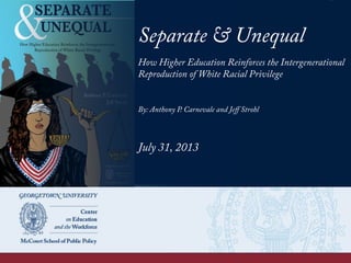 Separate & Unequal
How Higher Education Reinforces the Intergenerational
Reproduction of White Racial Privilege
By: Anthony P. Carnevale and Jeﬀ Strohl
July 31, 2013
 