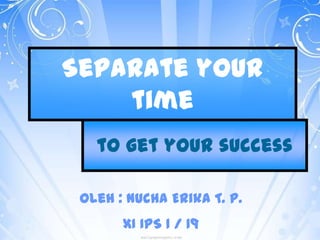 Separate your
time
to get your success
Oleh : Nucha Erika T. P.
XI IPS 1 / 19
 
