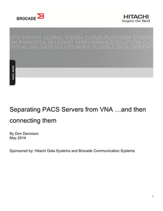 1
Separating PACS Servers from VNA …and then
connecting them
By Don Dennison
May 2014
Sponsored by: Hitachi Data Systems and Brocade Communication Systems
 