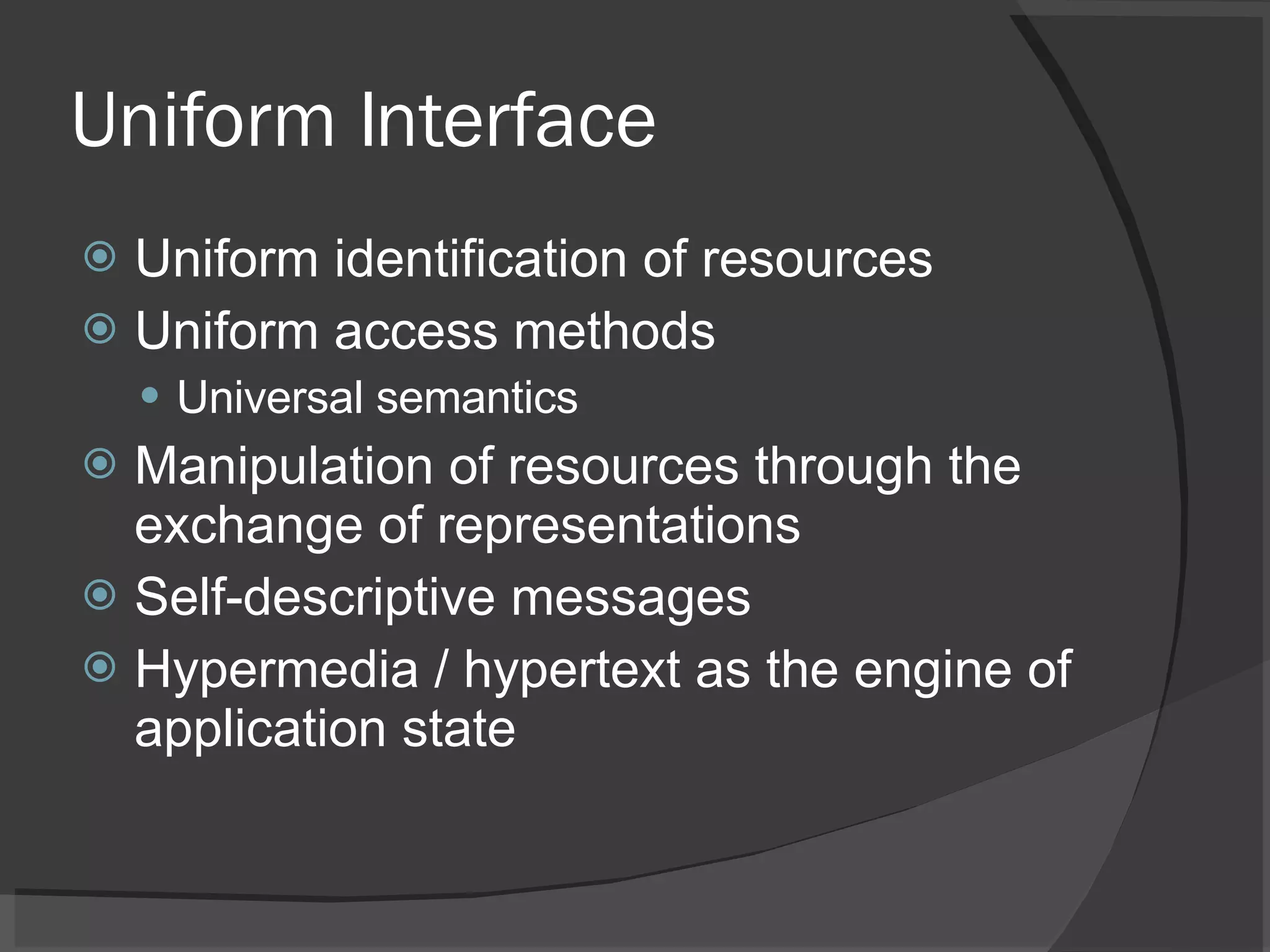 Uniform Interface Uniform identification of resources Uniform access methods Universal semantics Manipulation of resources through the exchange of representations Self-descriptive messages Hypermedia / hypertext as the engine of application state 