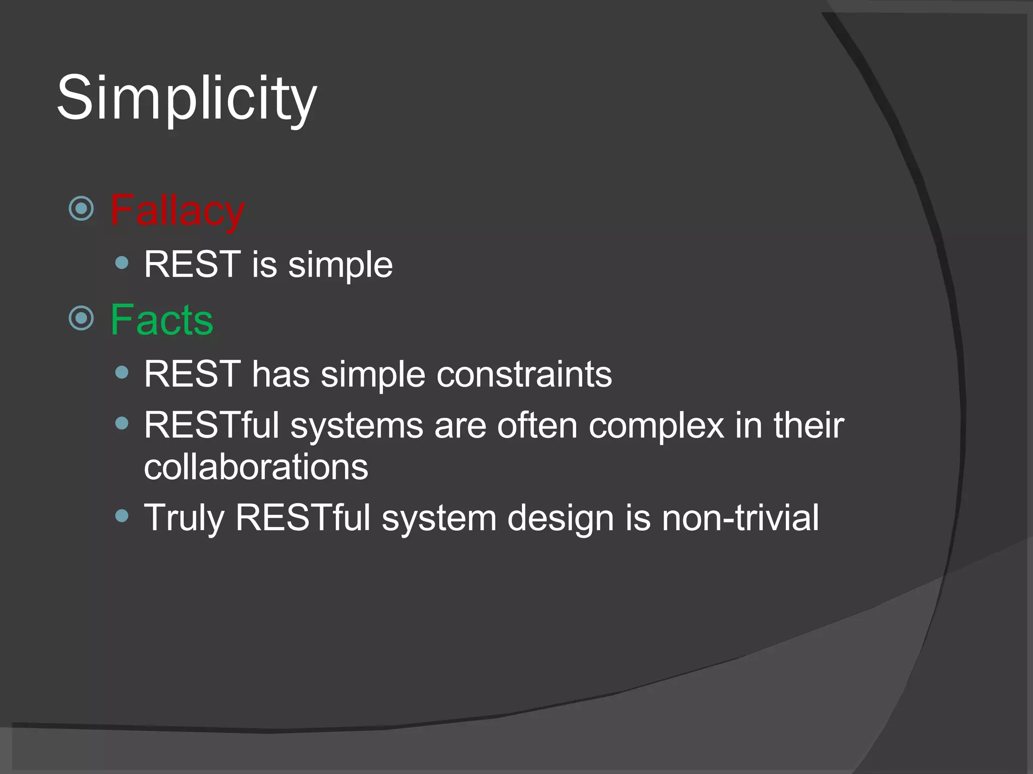 Simplicity Fallacy REST is simple Facts REST has simple constraints RESTful systems are often complex in their collaborations Truly RESTful system design is non-trivial 