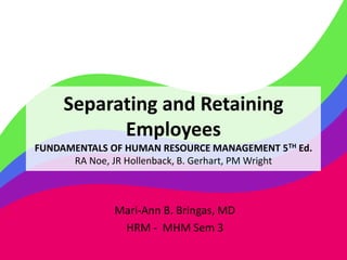Separating and Retaining
Employees
FUNDAMENTALS OF HUMAN RESOURCE MANAGEMENT 5TH Ed.
RA Noe, JR Hollenback, B. Gerhart, PM Wright
Mari-Ann B. Bringas, MD
HRM - MHM Sem 3
 