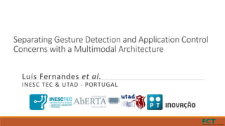 Separating Gesture Detection and Application Control
Concerns with a Multimodal Architecture
Luís Fernandes et al.
INESC TEC & UTAD - PORTUGAL
 