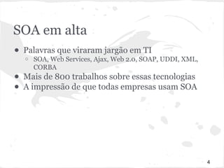 SOA em alta 
● Palavras que viraram jargão em TI 
o SOA, Web Services, Ajax, Web 2.0, SOAP, UDDI, XML, 
CORBA 
● Mais de 800 trabalhos sobre essas tecnologias 
● A impressão de que todas empresas usam SOA 
4 
 
