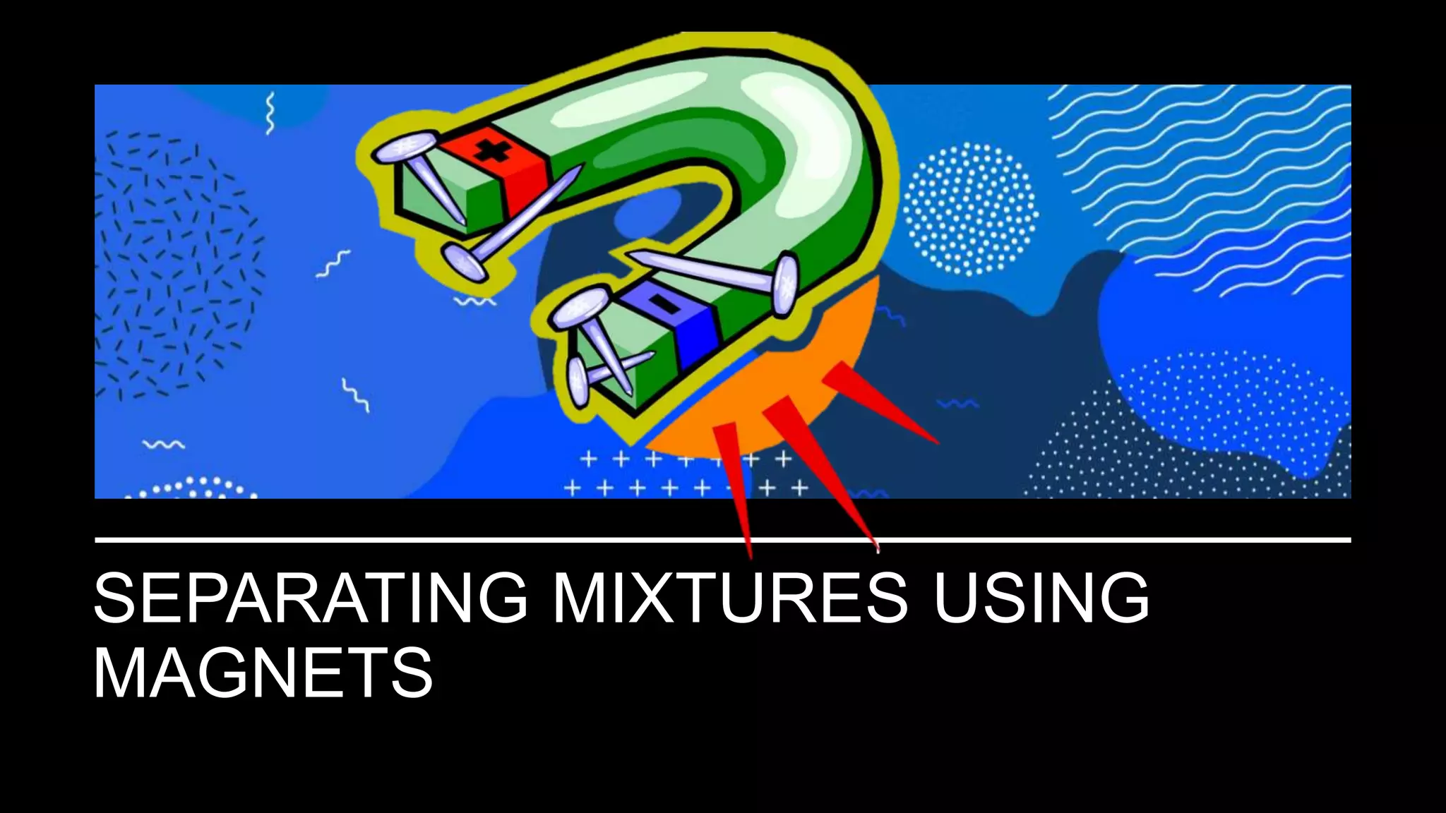 SEPARATING MIXTURES USING
MAGNETS