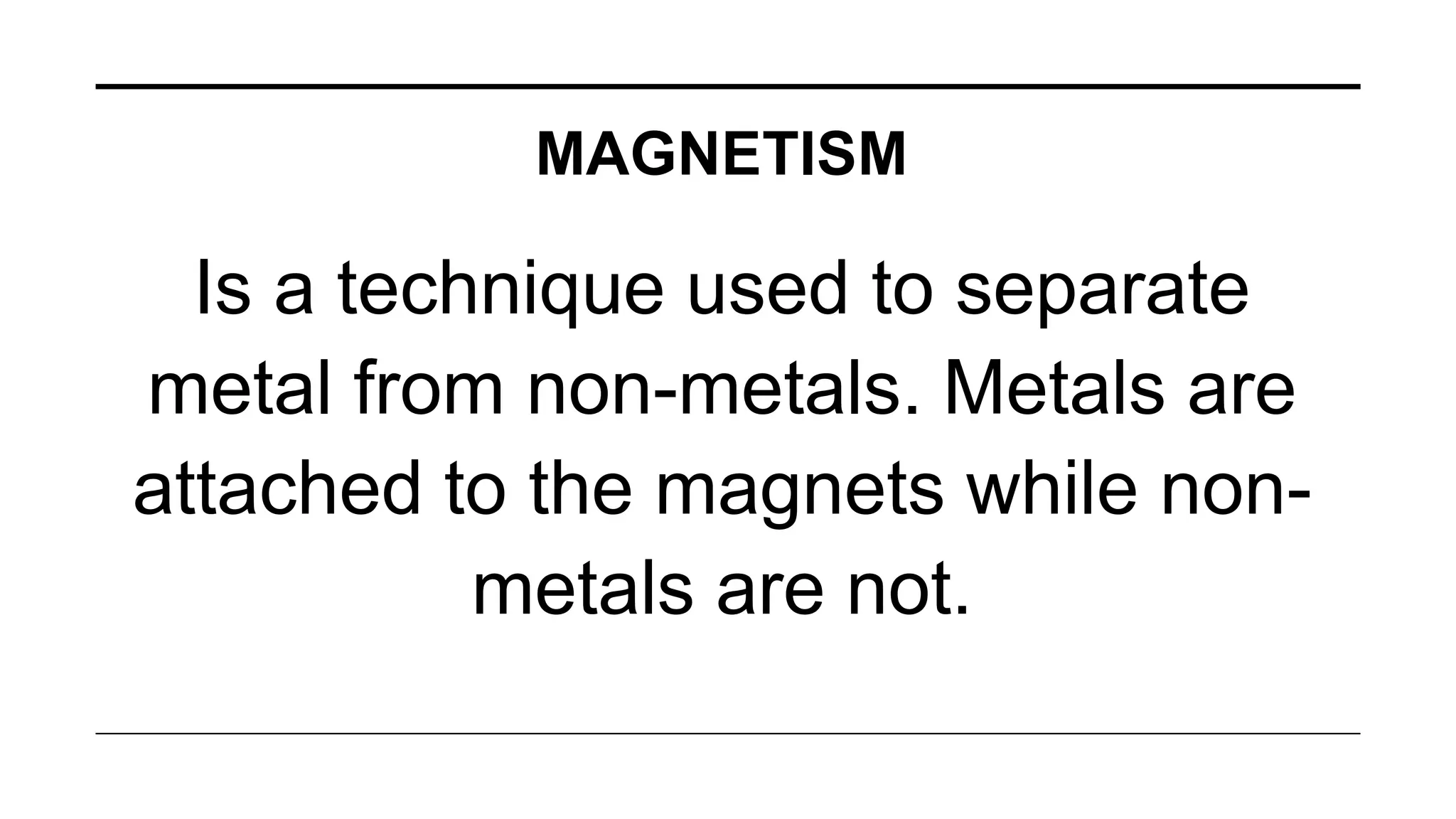 MAGNETISM
Is a technique used to separate
metal from non-metals. Metals are
attached to the magnets while non-
metals are not.