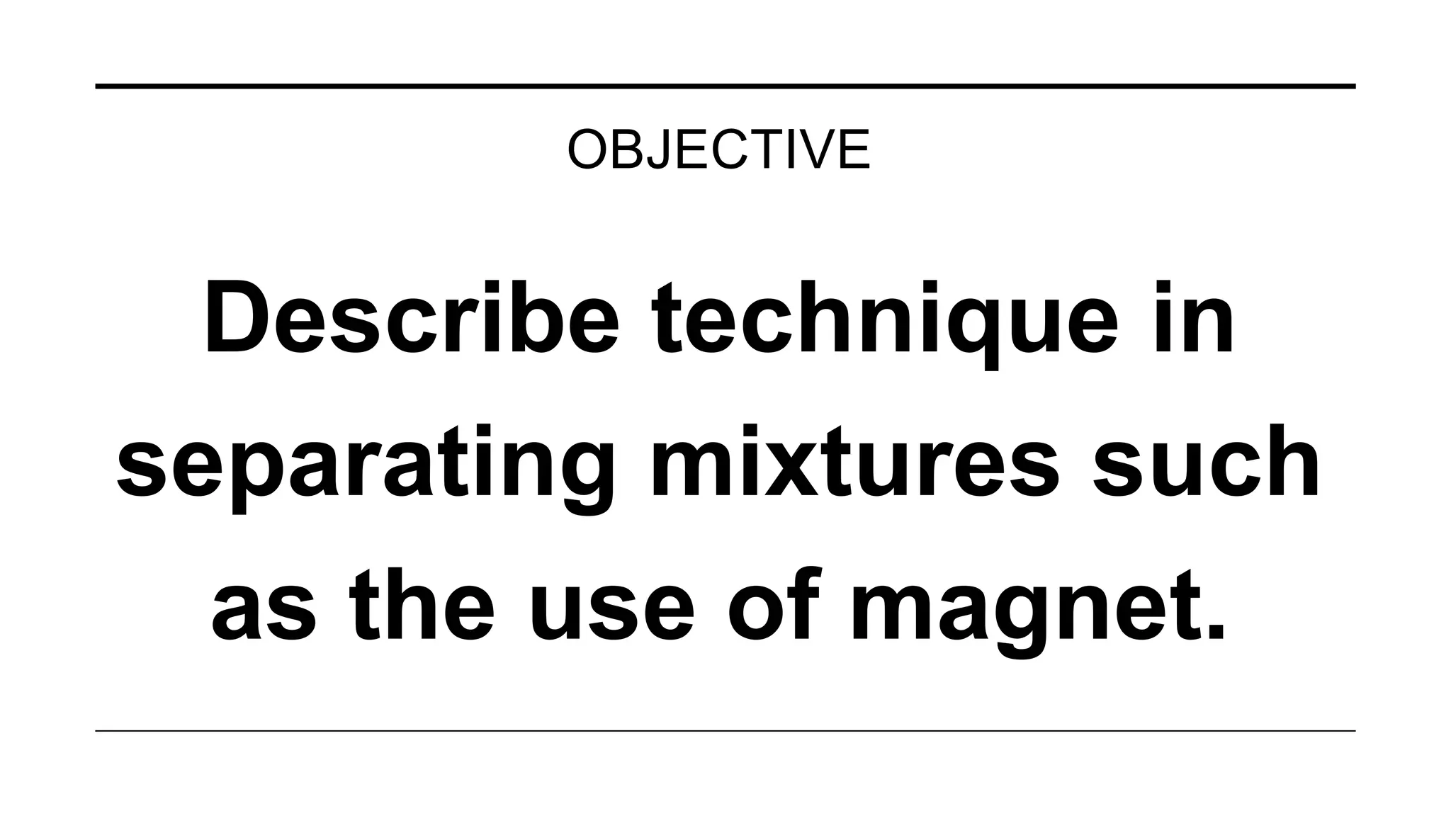 OBJECTIVE
Describe technique in
separating mixtures such
as the use of magnet.