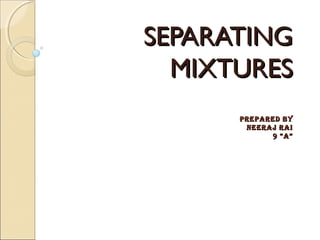 SEPARATINGSEPARATING
MIXTURESMIXTURES
PREPARED BYPREPARED BY
NEERAJ RAINEERAJ RAI
9 “A”9 “A”
 