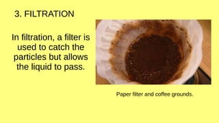 3. FILTRATION
In filtration, a filter is
used to catch the
particles but allows
the liquid to pass.
Paper filter and coffee grounds.
 