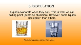 5. DISTILLATION
Liquids evaporate when they boil. This is what we call
boiling point (punto de ebullición). However, some liquids
boil earlier than others.
Alcohol evaporates earlier than water.
 