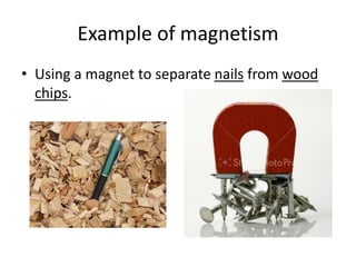 Example of magnetism
• Using a magnet to separate nails from wood
chips.
 