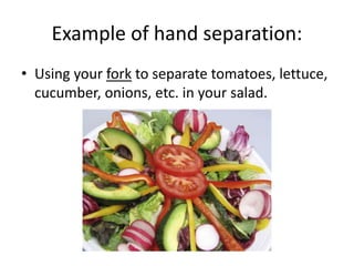 Example of hand separation:
• Using your fork to separate tomatoes, lettuce,
cucumber, onions, etc. in your salad.
 