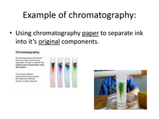 Example of chromatography:
• Using chromatography paper to separate ink
into it’s original components.
 