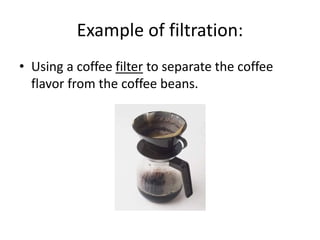 Example of filtration:
• Using a coffee filter to separate the coffee
flavor from the coffee beans.
 