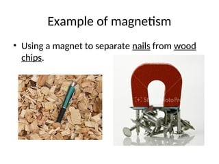 Example of magnetism
• Using a magnet to separate nails from wood
chips.
 