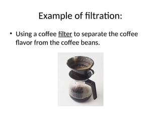 Example of filtration:
• Using a coffee filter to separate the coffee
flavor from the coffee beans.
 