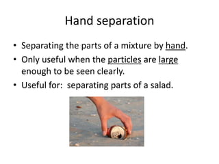 Hand separation
• Separating the parts of a mixture by hand.
• Only useful when the particles are large
enough to be seen clearly.
• Useful for: separating parts of a salad.
 