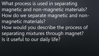 What process is used in separating
magnetic and non-magnetic materials?
How do we separate magnetic and non-
magnetic materials?
How would you describe the process of
separating mixtures through magnet?
Is it useful to our daily life?
 
