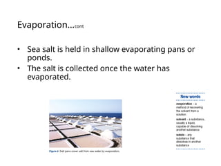 Evaporation…cont
• Sea salt is held in shallow evaporating pans or
ponds.
• The salt is collected once the water has
evaporated.
 